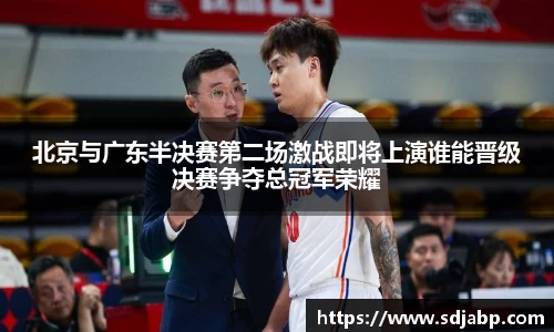 北京与广东半决赛第二场激战即将上演谁能晋级决赛争夺总冠军荣耀