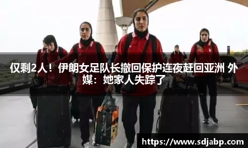 仅剩2人！伊朗女足队长撤回保护连夜赶回亚洲 外媒：她家人失踪了