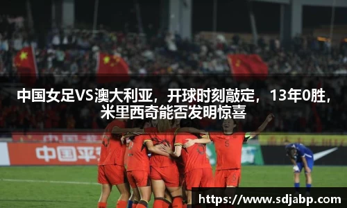 中国女足VS澳大利亚，开球时刻敲定，13年0胜，米里西奇能否发明惊喜